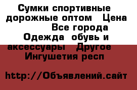 Сумки спортивные, дорожные оптом › Цена ­ 100 - Все города Одежда, обувь и аксессуары » Другое   . Ингушетия респ.
